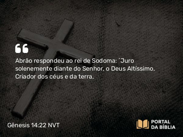 Gênesis 14:22 NVT - Abrão respondeu ao rei de Sodoma: “Juro solenemente diante do SENHOR, o Deus Altíssimo, Criador dos céus e da terra,