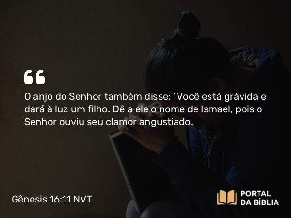 Gênesis 16:11 NVT - O anjo do SENHOR também disse: “Você está grávida e dará à luz um filho. Dê a ele o nome de Ismael, pois o SENHOR ouviu seu clamor angustiado.