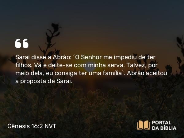 Gênesis 16:2 NVT - Sarai disse a Abrão: “O SENHOR me impediu de ter filhos. Vá e deite-se com minha serva. Talvez, por meio dela, eu consiga ter uma família”. Abrão aceitou a proposta de Sarai.