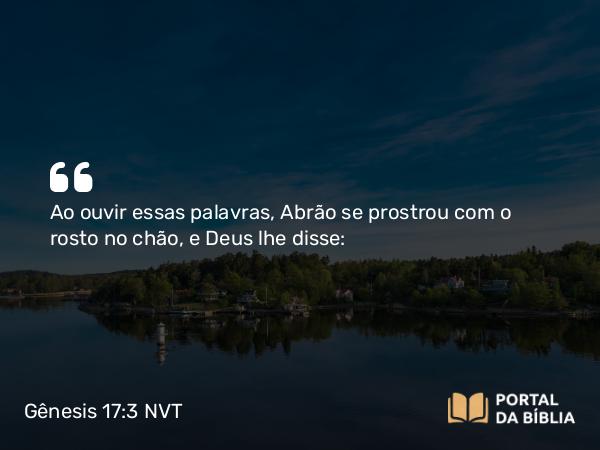 Gênesis 17:3 NVT - Ao ouvir essas palavras, Abrão se prostrou com o rosto no chão, e Deus lhe disse: