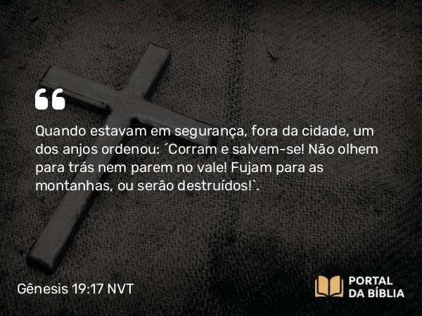 Gênesis 19:17 NVT - Quando estavam em segurança, fora da cidade, um dos anjos ordenou: “Corram e salvem-se! Não olhem para trás nem parem no vale! Fujam para as montanhas, ou serão destruídos!”.