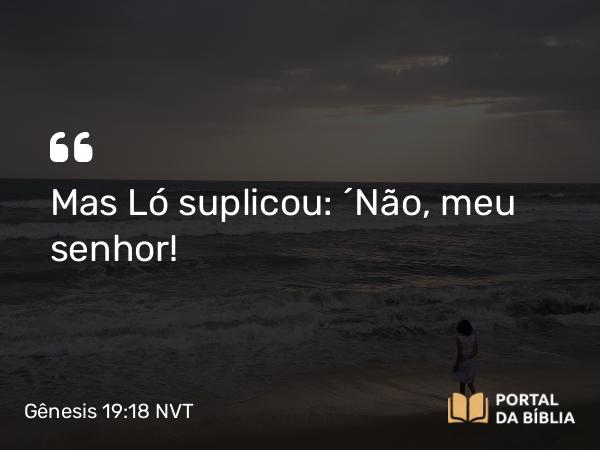 Gênesis 19:18 NVT - Mas Ló suplicou: “Não, meu senhor!