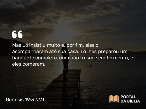 Gênesis 19:3 NVT - Mas Ló insistiu muito e, por fim, eles o acompanharam até sua casa. Ló lhes preparou um banquete completo, com pão fresco sem fermento, e eles comeram.