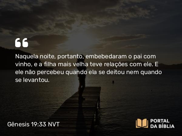 Gênesis 19:33 NVT - Naquela noite, portanto, embebedaram o pai com vinho, e a filha mais velha teve relações com ele. E ele não percebeu quando ela se deitou nem quando se levantou.