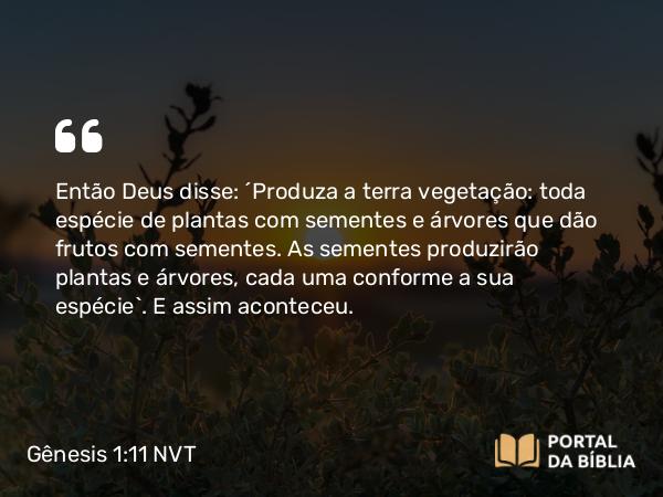 Gênesis 1:11 NVT - Então Deus disse: “Produza a terra vegetação: toda espécie de plantas com sementes e árvores que dão frutos com sementes. As sementes produzirão plantas e árvores, cada uma conforme a sua espécie”. E assim aconteceu.