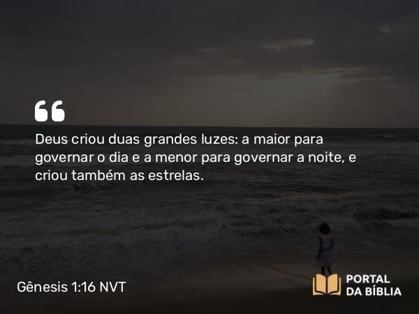 Gênesis 1:16 NVT - Deus criou duas grandes luzes: a maior para governar o dia e a menor para governar a noite, e criou também as estrelas.