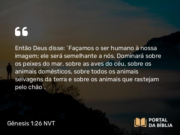 Gênesis 1:26-27 NVT - Então Deus disse: “Façamos o ser humano à nossa imagem; ele será semelhante a nós. Dominará sobre os peixes do mar, sobre as aves do céu, sobre os animais domésticos, sobre todos os animais selvagens da terra e sobre os animais que rastejam pelo chão”.