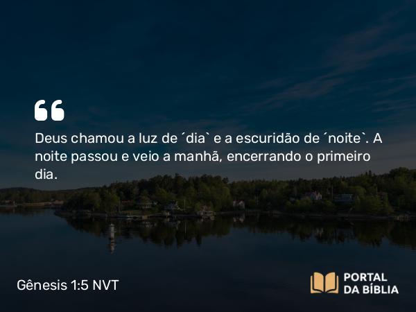 Gênesis 1:5 NVT - Deus chamou a luz de “dia” e a escuridão de “noite”. A noite passou e veio a manhã, encerrando o primeiro dia.