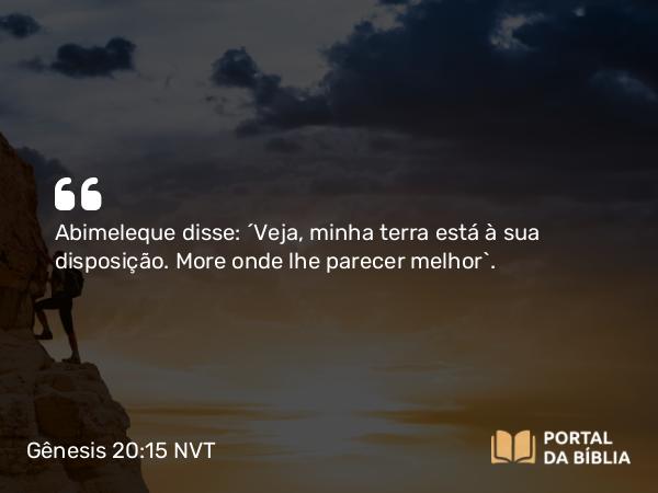 Gênesis 20:15 NVT - Abimeleque disse: “Veja, minha terra está à sua disposição. More onde lhe parecer melhor”.