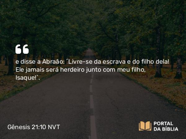 Gênesis 21:10 NVT - e disse a Abraão: “Livre-se da escrava e do filho dela! Ele jamais será herdeiro junto com meu filho, Isaque!”.