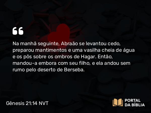 Gênesis 21:14 NVT - Na manhã seguinte, Abraão se levantou cedo, preparou mantimentos e uma vasilha cheia de água e os pôs sobre os ombros de Hagar. Então, mandou-a embora com seu filho, e ela andou sem rumo pelo deserto de Berseba.