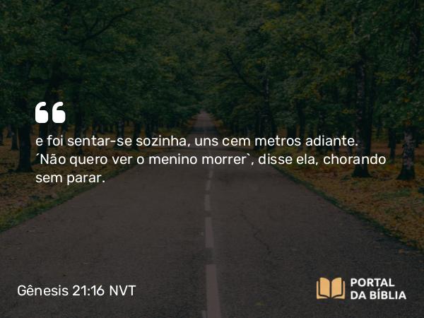 Gênesis 21:16 NVT - e foi sentar-se sozinha, uns cem metros adiante. “Não quero ver o menino morrer”, disse ela, chorando sem parar.