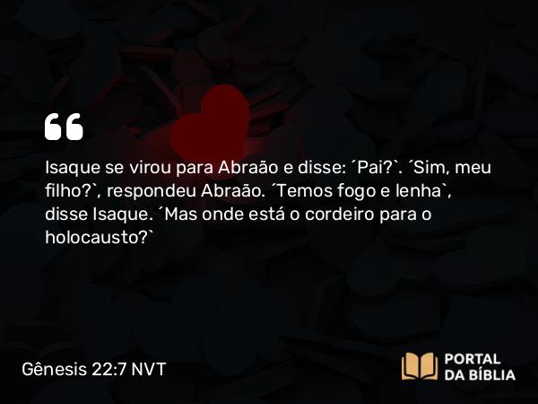 Gênesis 22:7 NVT - Isaque se virou para Abraão e disse: “Pai?”. “Sim, meu filho”, respondeu Abraão. “Temos fogo e lenha”, disse Isaque. “Mas onde está o cordeiro para o holocausto?”