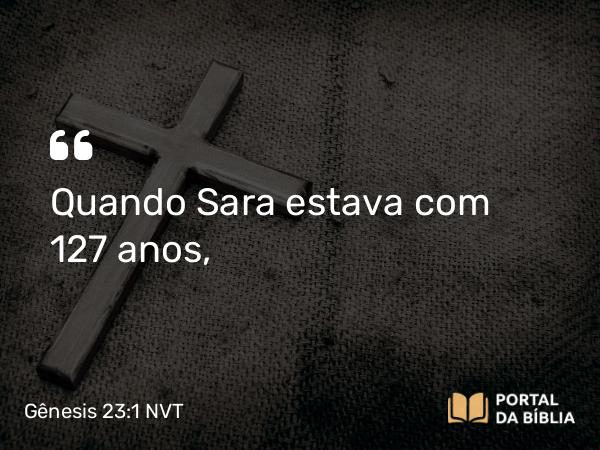 Gênesis 23:1 NVT - Quando Sara estava com 127 anos,