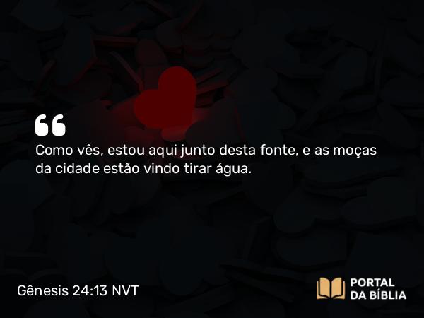 Gênesis 24:13-14 NVT - Como vês, estou aqui junto desta fonte, e as moças da cidade estão vindo tirar água.