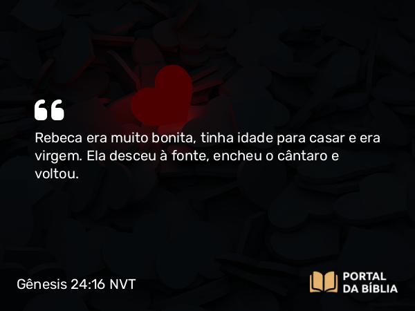 Gênesis 24:16 NVT - Rebeca era muito bonita, tinha idade para casar e era virgem. Ela desceu à fonte, encheu o cântaro e voltou.