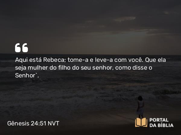 Gênesis 24:51 NVT - Aqui está Rebeca; tome-a e leve-a com você. Que ela seja mulher do filho do seu senhor, como disse o SENHOR”.