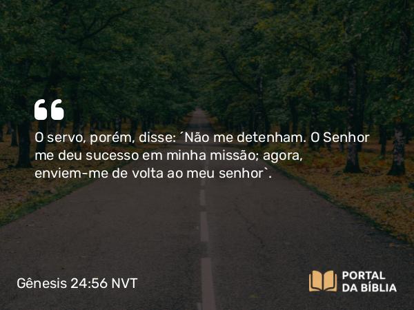 Gênesis 24:56 NVT - O servo, porém, disse: “Não me detenham. O SENHOR me deu sucesso em minha missão; agora, enviem-me de volta ao meu senhor”.