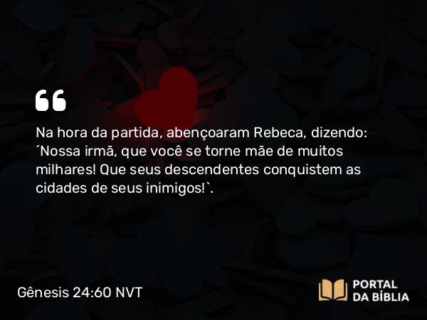 Gênesis 24:60 NVT - Na hora da partida, abençoaram Rebeca, dizendo: “Nossa irmã, que você se torne mãe de muitos milhares! Que seus descendentes conquistem as cidades de seus inimigos!”.