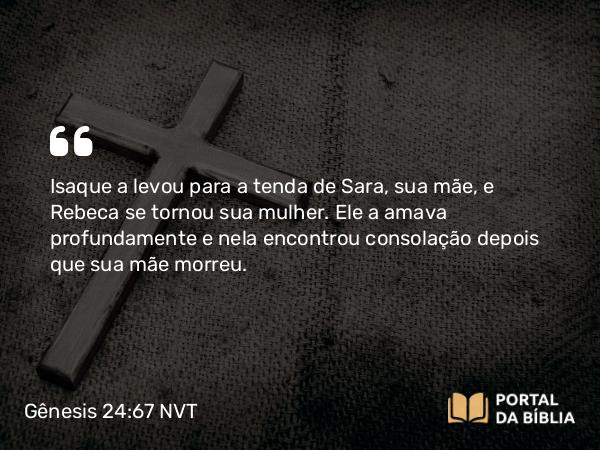 Gênesis 24:67 NVT - Isaque a levou para a tenda de Sara, sua mãe, e Rebeca se tornou sua mulher. Ele a amava profundamente e nela encontrou consolação depois que sua mãe morreu.