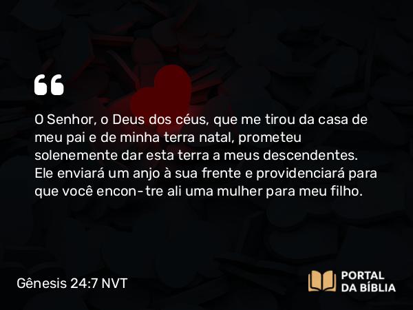 Gênesis 24:7 NVT - O SENHOR, o Deus dos céus, que me tirou da casa de meu pai e de minha terra natal, prometeu solenemente dar esta terra a meus descendentes. Ele enviará um anjo à sua frente e providenciará para que você encontre ali uma mulher para meu filho.