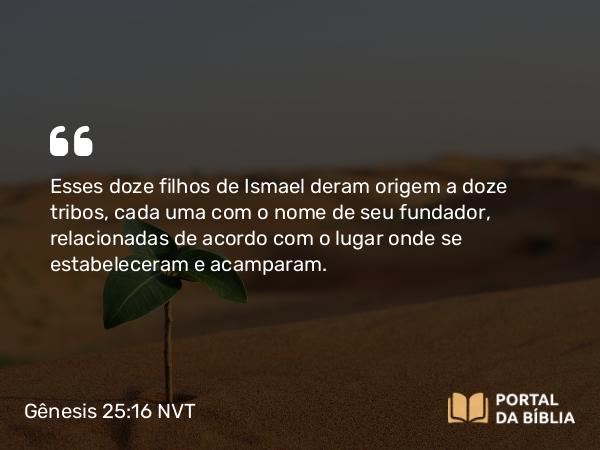 Gênesis 25:16 NVT - Esses doze filhos de Ismael deram origem a doze tribos, cada uma com o nome de seu fundador, relacionadas de acordo com o lugar onde se estabeleceram e acamparam.