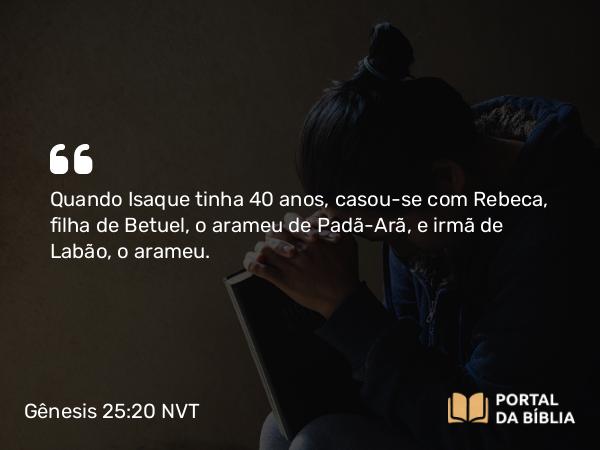 Gênesis 25:20 NVT - Quando Isaque tinha 40 anos, casou-se com Rebeca, filha de Betuel, o arameu de Padã-Arã, e irmã de Labão, o arameu.