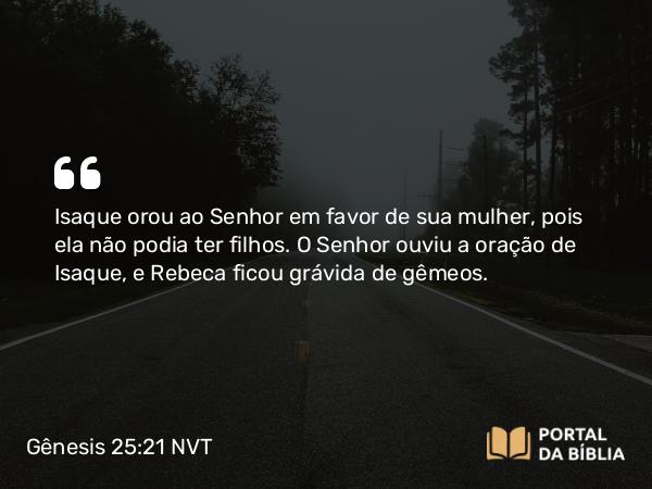 Gênesis 25:21 NVT - Isaque orou ao SENHOR em favor de sua mulher, pois ela não podia ter filhos. O SENHOR ouviu a oração de Isaque, e Rebeca ficou grávida de gêmeos.