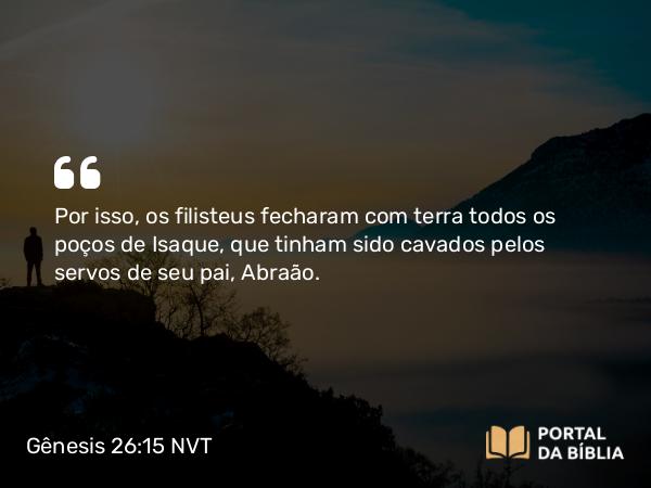 Gênesis 26:15 NVT - Por isso, os filisteus fecharam com terra todos os poços de Isaque, que tinham sido cavados pelos servos de seu pai, Abraão.