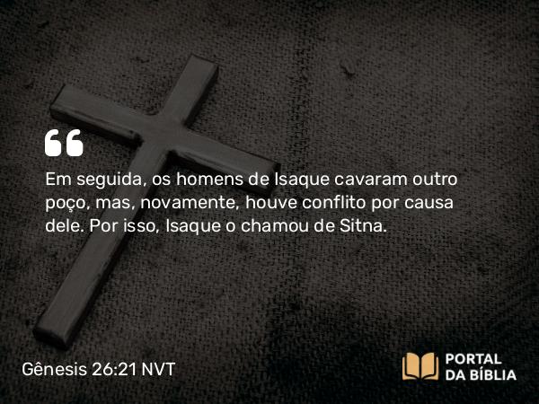 Gênesis 26:21 NVT - Em seguida, os homens de Isaque cavaram outro poço, mas, novamente, houve conflito por causa dele. Por isso, Isaque o chamou de Sitna.