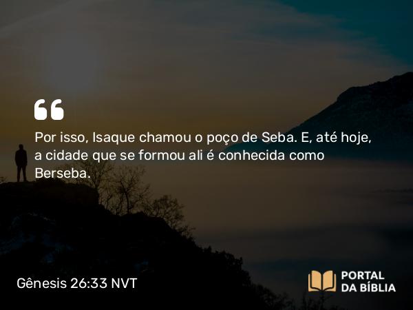 Gênesis 26:33 NVT - Por isso, Isaque chamou o poço de Seba. E, até hoje, a cidade que se formou ali é conhecida como Berseba.