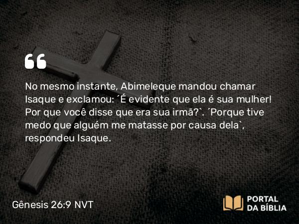 Gênesis 26:9 NVT - No mesmo instante, Abimeleque mandou chamar Isaque e exclamou: “É evidente que ela é sua mulher! Por que você disse que era sua irmã?”. “Porque tive medo que alguém me matasse por causa dela”, respondeu Isaque.