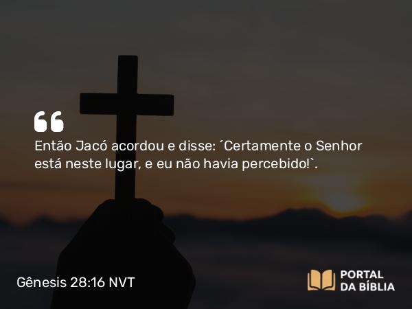 Gênesis 28:16 NVT - Então Jacó acordou e disse: “Certamente o SENHOR está neste lugar, e eu não havia percebido!”.