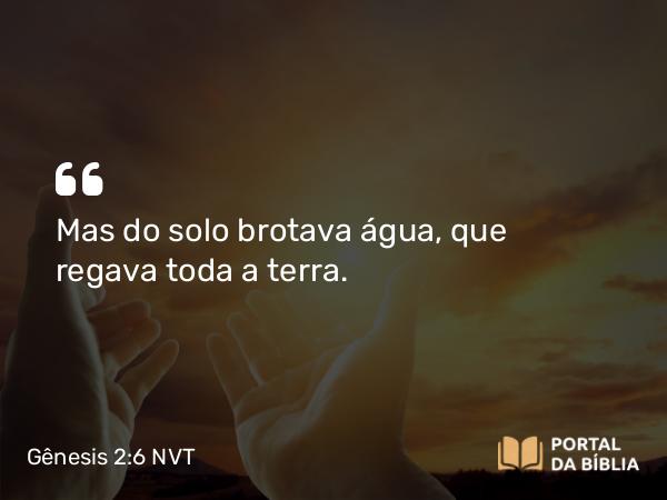 Gênesis 2:6 NVT - Mas do solo brotava água, que regava toda a terra.