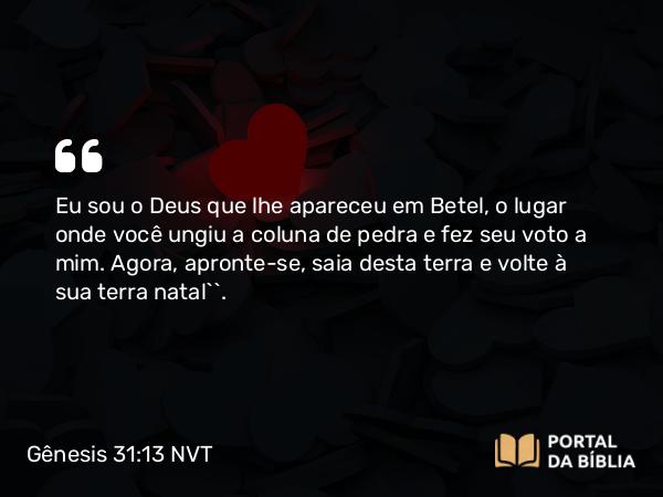 Gênesis 31:13 NVT - Eu sou o Deus que lhe apareceu em Betel, o lugar onde você ungiu a coluna de pedra e fez seu voto a mim. Agora, apronte-se, saia desta terra e volte à sua terra natal’”.