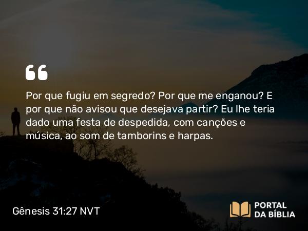 Gênesis 31:27 NVT - Por que fugiu em segredo? Por que me enganou? E por que não avisou que desejava partir? Eu lhe teria dado uma festa de despedida, com canções e música, ao som de tamborins e harpas.