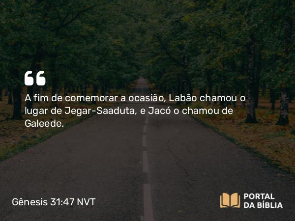 Gênesis 31:47 NVT - A fim de comemorar a ocasião, Labão chamou o lugar de Jegar-Saaduta, e Jacó o chamou de Galeede.