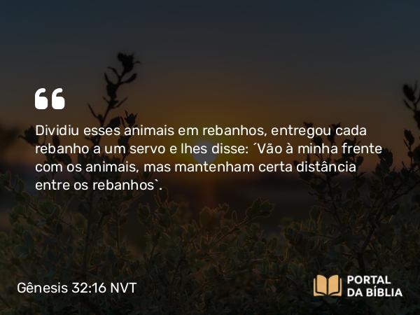 Gênesis 32:16 NVT - Dividiu esses animais em rebanhos, entregou cada rebanho a um servo e lhes disse: “Vão à minha frente com os animais, mas mantenham certa distância entre os rebanhos”.