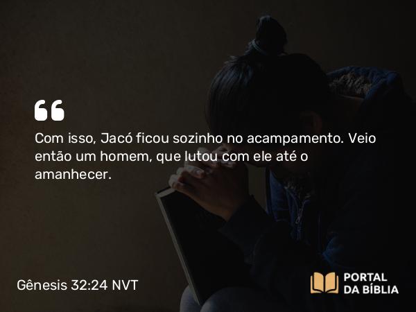 Gênesis 32:24 NVT - Com isso, Jacó ficou sozinho no acampamento. Veio então um homem, que lutou com ele até o amanhecer.