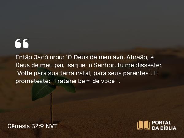 Gênesis 32:9 NVT - Então Jacó orou: “Ó Deus de meu avô, Abraão, e Deus de meu pai, Isaque; ó SENHOR, tu me disseste: ‘Volte para sua terra natal, para seus parentes’. E prometeste: ‘Tratarei bem de você ’.