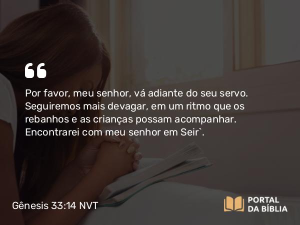 Gênesis 33:14 NVT - Por favor, meu senhor, vá adiante do seu servo. Seguiremos mais devagar, em um ritmo que os rebanhos e as crianças possam acompanhar. Encontrarei com meu senhor em Seir”.