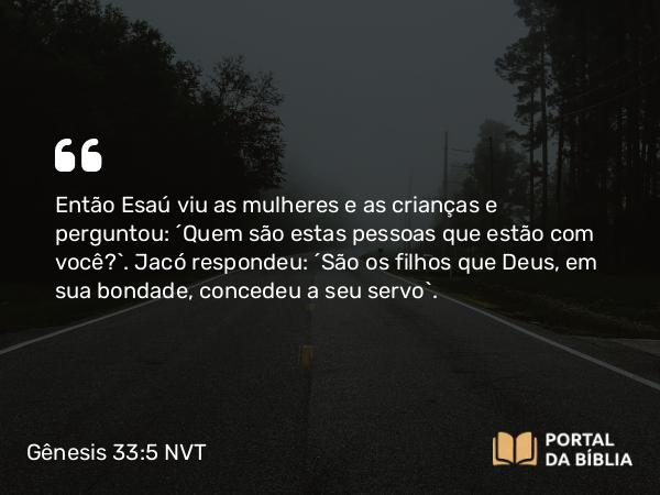 Gênesis 33:5 NVT - Então Esaú viu as mulheres e as crianças e perguntou: “Quem são estas pessoas que estão com você?”. Jacó respondeu: “São os filhos que Deus, em sua bondade, concedeu a seu servo”.