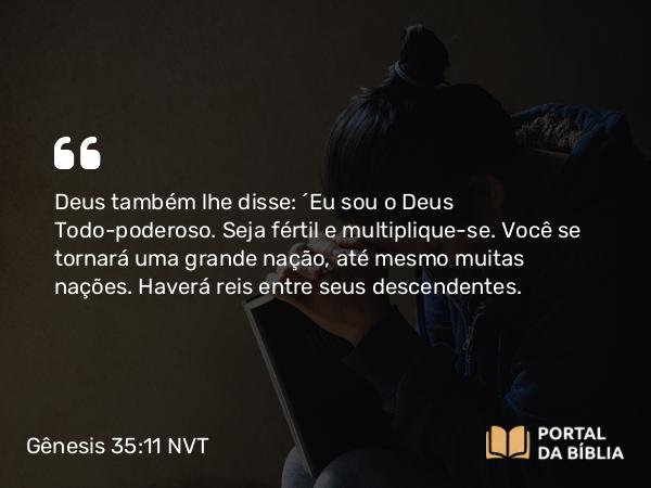 Gênesis 35:11 NVT - Deus também lhe disse: “Eu sou o Deus Todo-poderoso. Seja fértil e multiplique-se. Você se tornará uma grande nação, até mesmo muitas nações. Haverá reis entre seus descendentes.