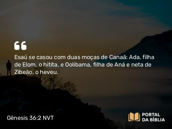 Gênesis 36:2 NVT - Esaú se casou com duas moças de Canaã: Ada, filha de Elom, o hitita, e Oolibama, filha de Aná e neta de Zibeão, o heveu.