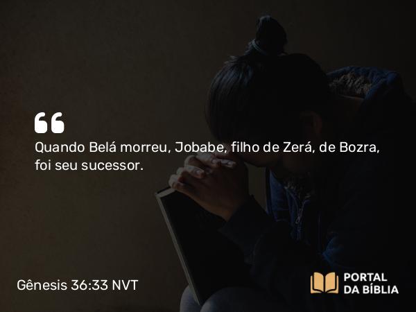 Gênesis 36:33 NVT - Quando Belá morreu, Jobabe, filho de Zerá, de Bozra, foi seu sucessor.