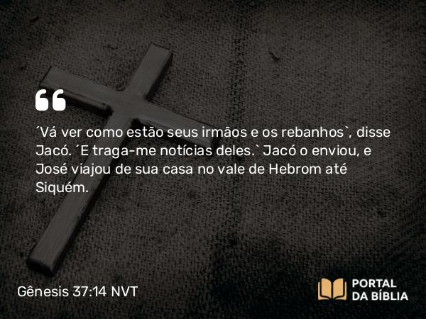 Gênesis 37:14 NVT - “Vá ver como estão seus irmãos e os rebanhos”, disse Jacó. “E traga-me notícias deles.” Jacó o enviou, e José viajou de sua casa no vale de Hebrom até Siquém.