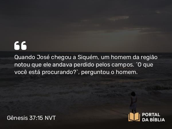 Gênesis 37:15 NVT - Quando José chegou a Siquém, um homem da região notou que ele andava perdido pelos campos. “O que você está procurando?”, perguntou o homem.