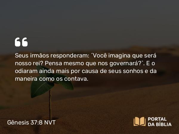 Gênesis 37:8 NVT - Seus irmãos responderam: “Você imagina que será nosso rei? Pensa mesmo que nos governará?”. E o odiaram ainda mais por causa de seus sonhos e da maneira como os contava.