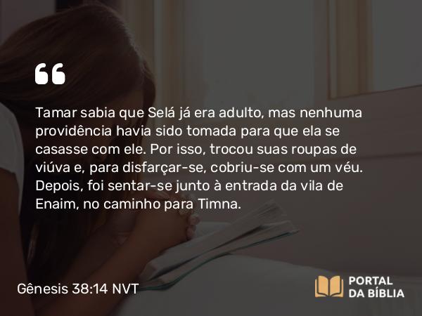 Gênesis 38:14 NVT - Tamar sabia que Selá já era adulto, mas nenhuma providência havia sido tomada para que ela se casasse com ele. Por isso, trocou suas roupas de viúva e, para disfarçar-se, cobriu-se com um véu. Depois, foi sentar-se junto à entrada da vila de Enaim, no caminho para Timna.