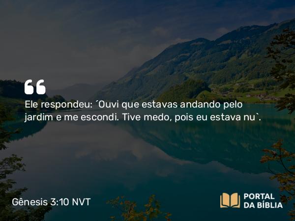 Gênesis 3:10 NVT - Ele respondeu: “Ouvi que estavas andando pelo jardim e me escondi. Tive medo, pois eu estava nu”.